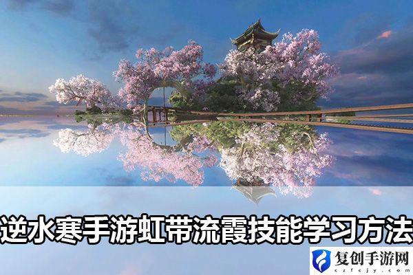 逆水寒手游虹带流霞技能学习方法 攻略分享升级秘法